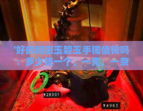 '好的和田玉碧玉手镯值钱吗：多少钱一个，一克，一条，更好的要多少钱？'