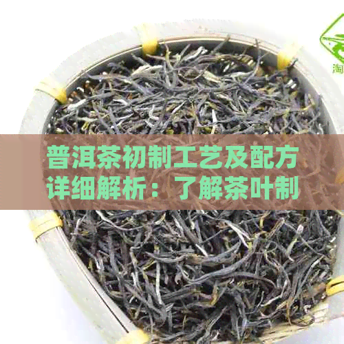 普洱茶初制工艺及配方详细解析：了解茶叶制作的关键步骤和比例