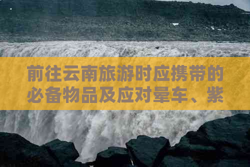 前往云南旅游时应携带的必备物品及应对晕车、紫外线防护策略