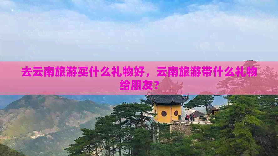 去云南旅游买什么礼物好，云南旅游带什么礼物给朋友？