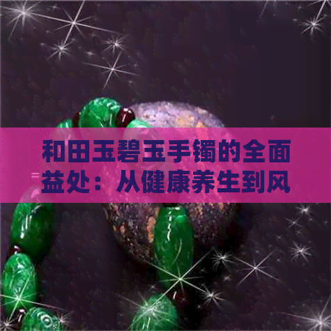 和田玉碧玉手镯的全面益处：从健康养生到风水布局的全方位解析