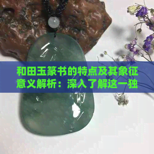 和田玉篆书的特点及其象征意义解析：深入了解这一独特艺术形式