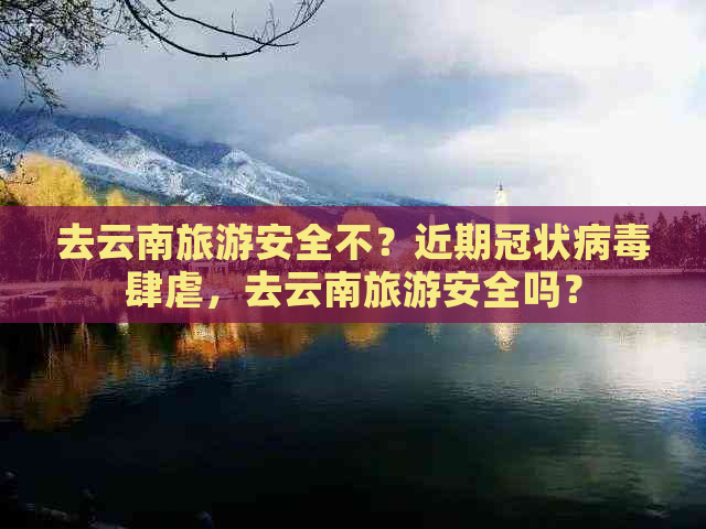 去云南旅游安全不？近期冠状病肆虐，去云南旅游安全吗？