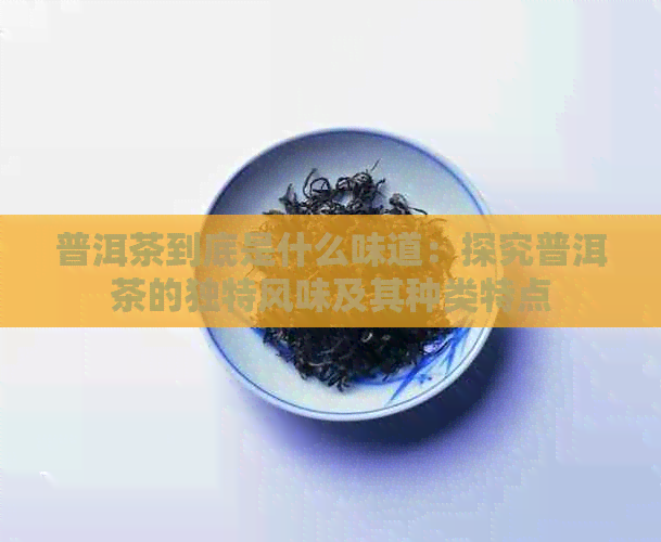 普洱茶到底是什么味道：探究普洱茶的独特风味及其种类特点