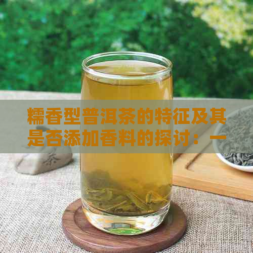 糯香型普洱茶的特征及其是否添加香料的探讨：一篇全面解析