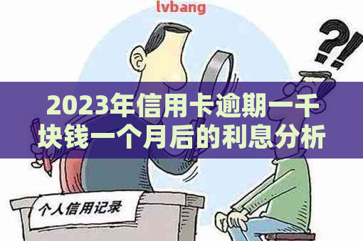 2023年信用卡逾期一千块钱一个月后的利息分析及对策