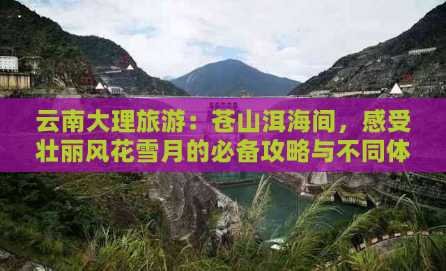 云南大理旅游：苍山洱海间，感受壮丽风花雪月的必备攻略与不同体验