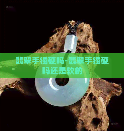 翡翠手镯硬吗-翡翠手镯硬吗还是软的