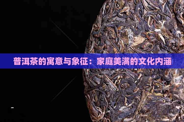 普洱茶的寓意与象征：家庭美满的文化内涵