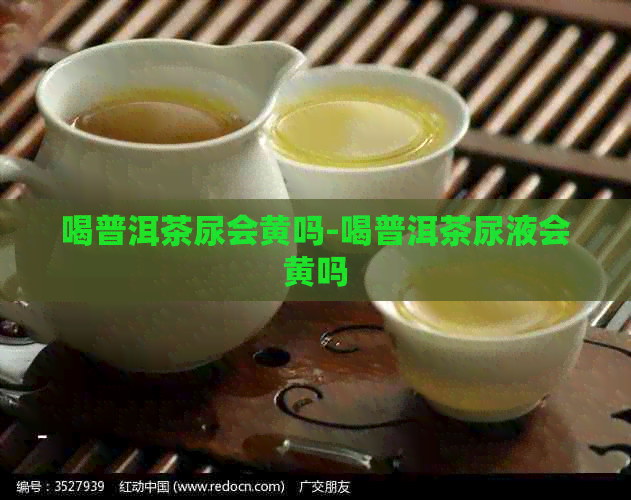 喝普洱茶尿会黄吗-喝普洱茶尿液会黄吗