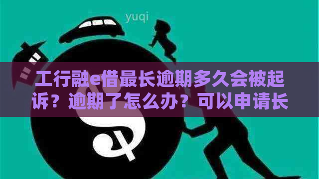 工行融e借最长逾期多久会被起诉？逾期了怎么办？可以申请长期限吗？