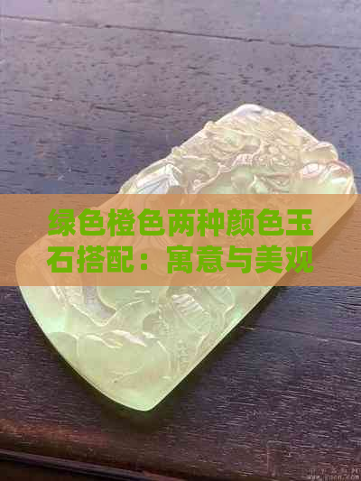 绿色橙色两种颜色玉石搭配：寓意与美观性的探讨