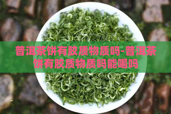 普洱茶饼有胶质物质吗-普洱茶饼有胶质物质吗能喝吗