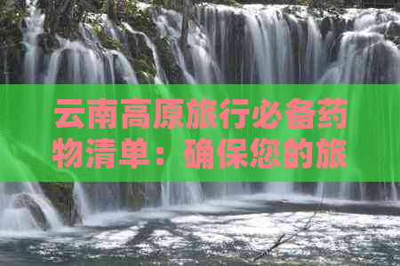 云南高原旅行必备药物清单：确保您的旅行安全与舒适