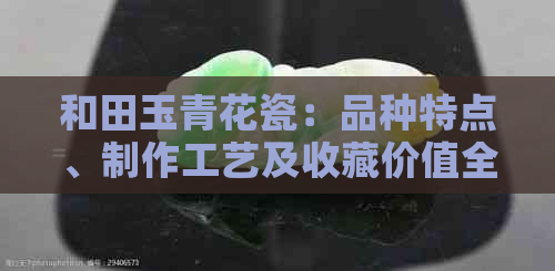 和田玉青花瓷：品种特点、制作工艺及收藏价值全面解析