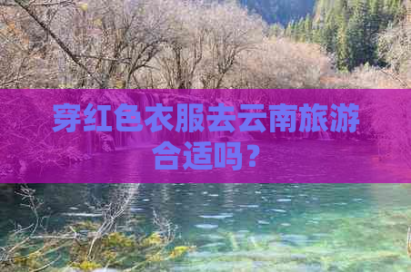 穿红色衣服去云南旅游合适吗？