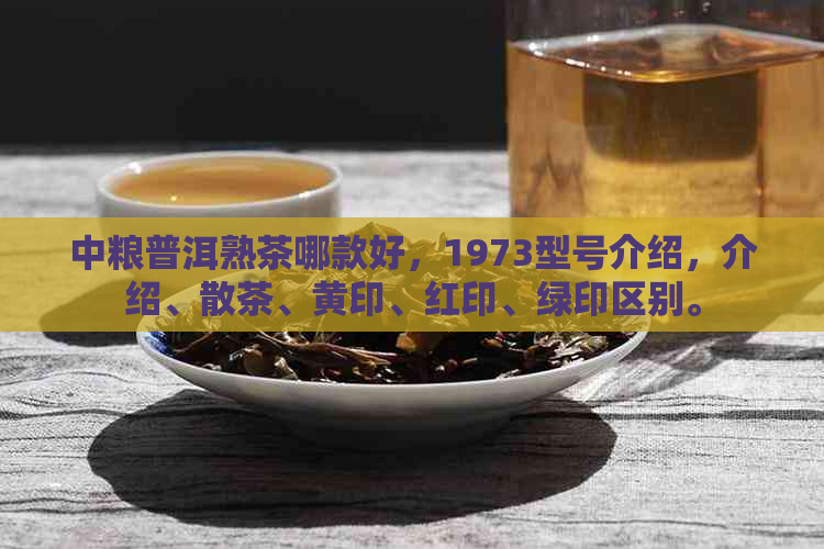 中粮普洱熟茶哪款好，1973型号介绍，介绍、散茶、黄印、红印、绿印区别。