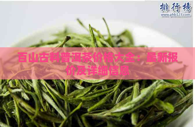 百山古料普洱茶价格大全：最新报价及详细信息