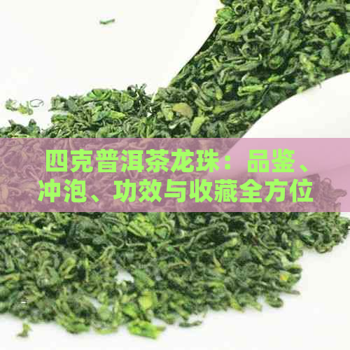 四克普洱茶龙珠：品鉴、冲泡、功效与收藏全方位解析