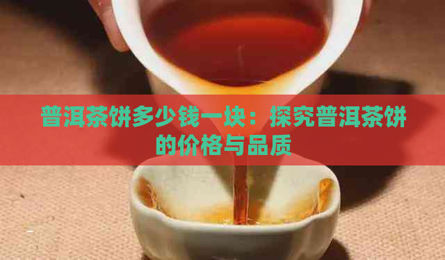 普洱茶饼多少钱一块：探究普洱茶饼的价格与品质