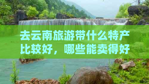 去云南旅游带什么特产比较好，哪些能卖得好，又实用？