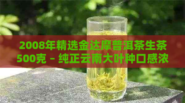 2008年精选金达摩普洱茶生茶500克 – 纯正云南大叶种口感浓