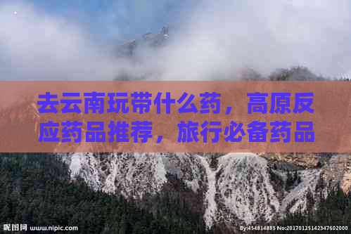 去云南玩带什么药，高原反应药品推荐，旅行必备药品清单