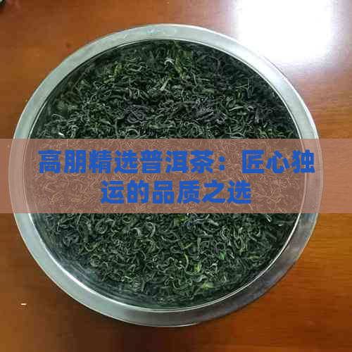 高朋精选普洱茶：匠心独运的品质之选