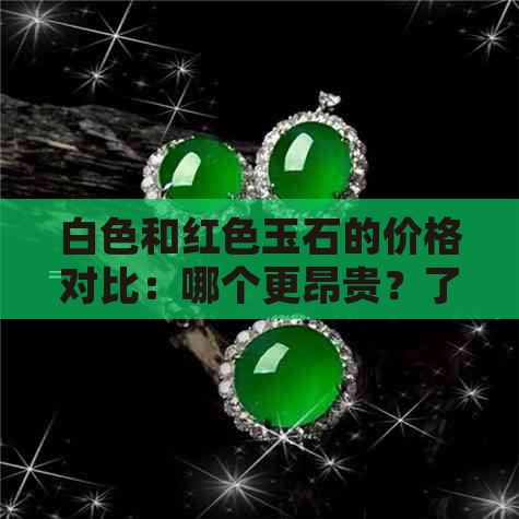 白色和红色玉石的价格对比：哪个更昂贵？了解详细区别与选购建议