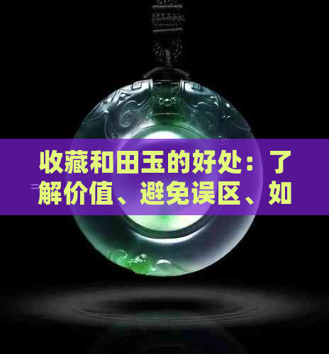 收藏和田玉的好处：了解价值、避免误区、如何鉴别真伪