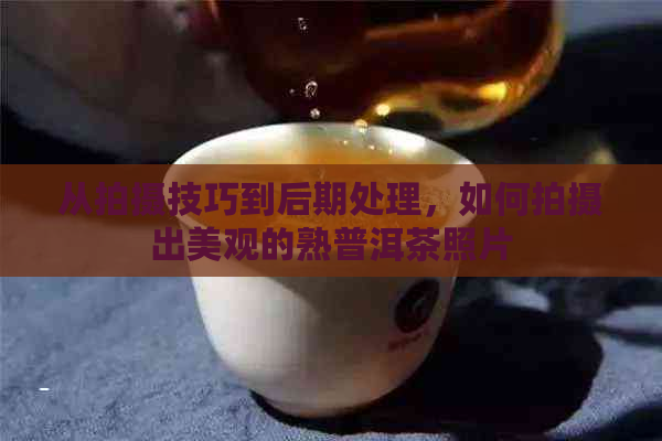 从拍摄技巧到后期处理，如何拍摄出美观的熟普洱茶照片