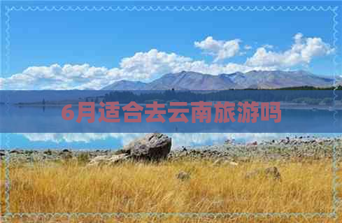 6月适合去云南旅游吗