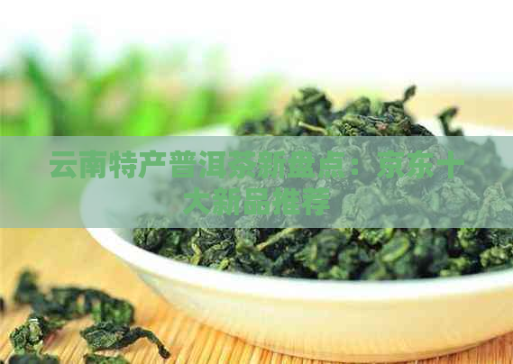 云南特产普洱茶新盘点：京东十大新品推荐