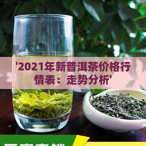 '2021年新普洱茶价格行情表：走势分析'