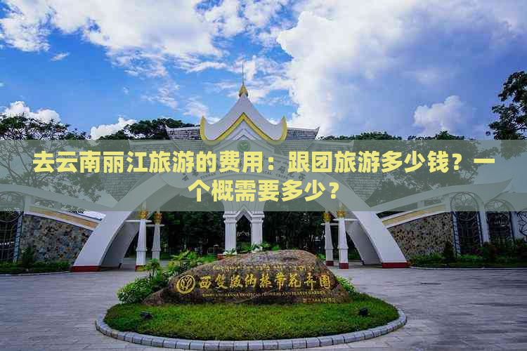 去云南丽江旅游的费用：跟团旅游多少钱？一个概需要多少？