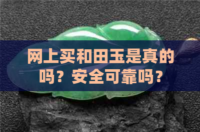 网上买和田玉是真的吗？安全可靠吗？