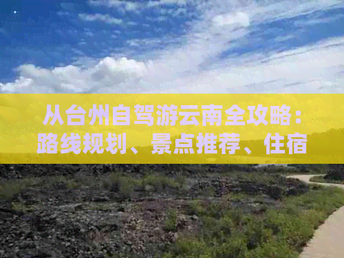 从台州自驾游云南全攻略：路线规划、景点推荐、住宿交通一应俱全