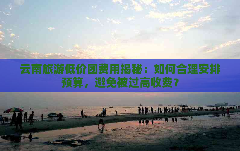 云南旅游低价团费用揭秘：如何合理安排预算，避免被过高收费？