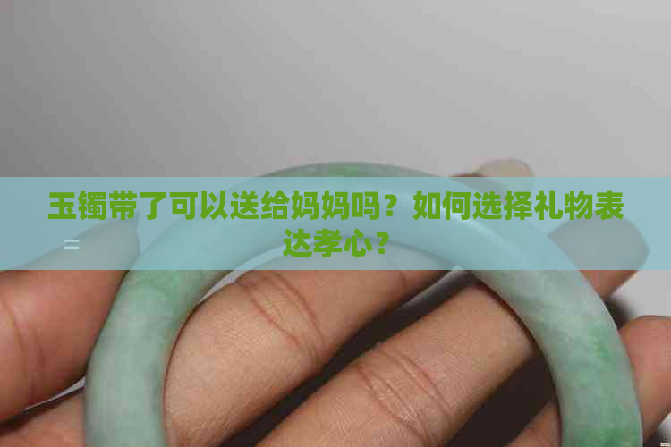 玉镯带了可以送给妈妈吗？如何选择礼物表达孝心？