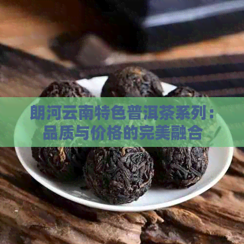 朗河云南特色普洱茶系列：品质与价格的完美融合