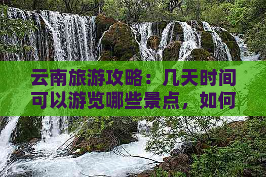 云南旅游攻略：几天时间可以游览哪些景点，如何安排行程？