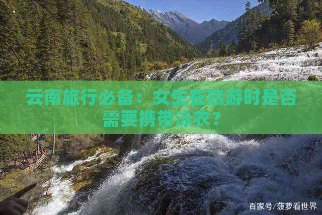 云南旅行必备：女生在旅游时是否需要携带泳衣？