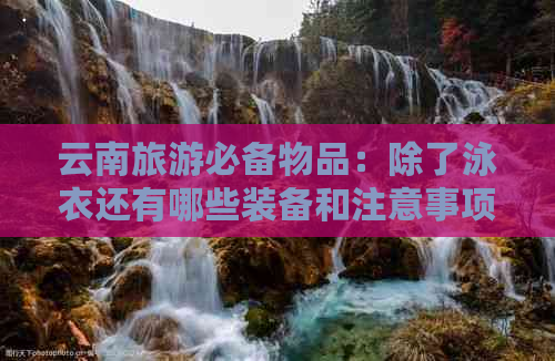 云南旅游必备物品：除了泳衣还有哪些装备和注意事项？