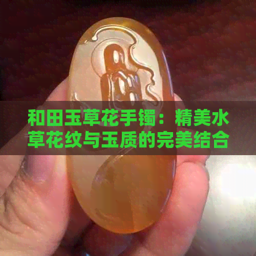 和田玉草花手镯：精美水草花纹与玉质的完美结合，了解其价格及选购指南