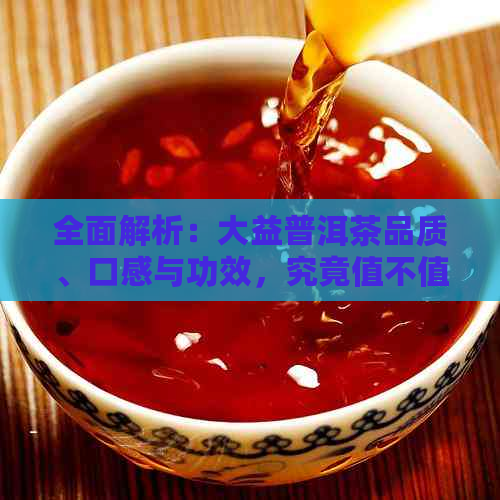 全面解析：大益普洱茶品质、口感与功效，究竟值不值得购买？