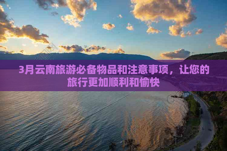 3月云南旅游必备物品和注意事项，让您的旅行更加顺利和愉快