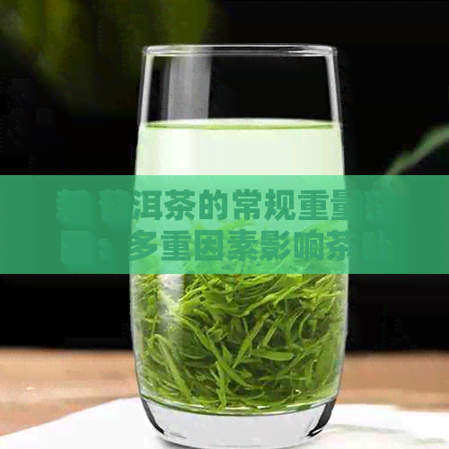 新 普洱茶的常规重量范围：多重因素影响茶叶的克重