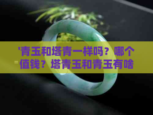 '青玉和塔青一样吗？哪个值钱？塔青玉和青玉有啥区别？'