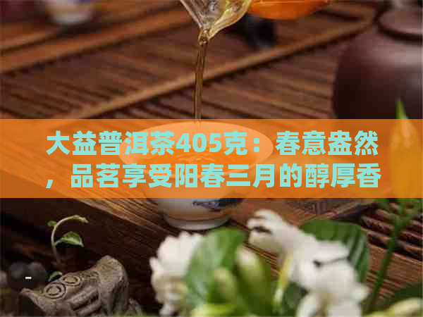 大益普洱茶405克：春意盎然，品茗享受阳春三月的醇厚香韵