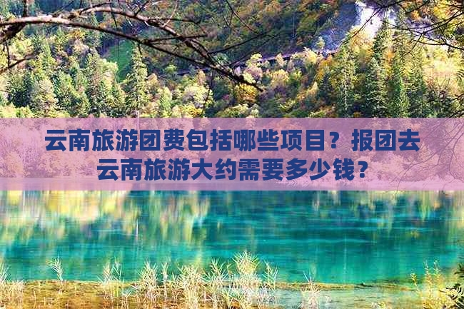 云南旅游团费包括哪些项目？报团去云南旅游大约需要多少钱？